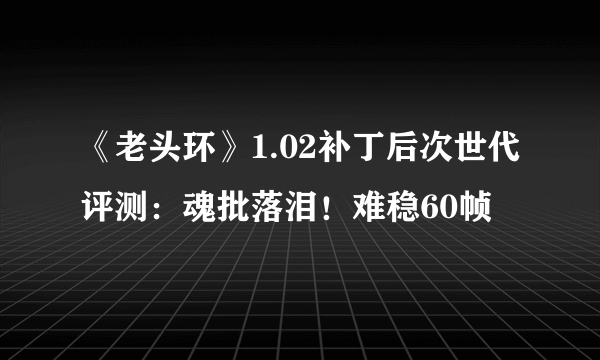 《老头环》1.02补丁后次世代评测：魂批落泪！难稳60帧