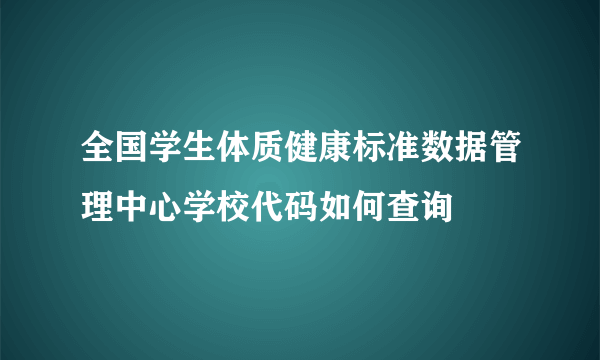 全国学生体质健康标准数据管理中心学校代码如何查询