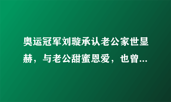 奥运冠军刘璇承认老公家世显赫，与老公甜蜜恩爱，也曾因吃饭争执