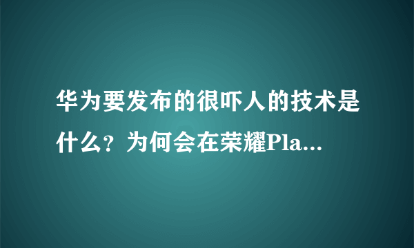 华为要发布的很吓人的技术是什么？为何会在荣耀Play首发？