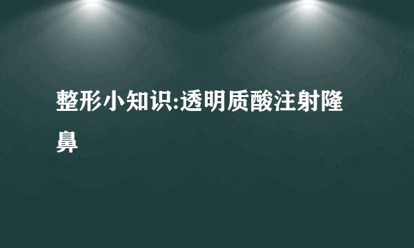 整形小知识:透明质酸注射隆鼻