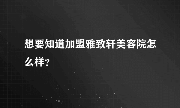 想要知道加盟雅致轩美容院怎么样？