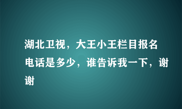 湖北卫视，大王小王栏目报名电话是多少，谁告诉我一下，谢谢