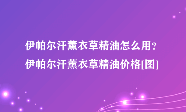 伊帕尔汗薰衣草精油怎么用？伊帕尔汗薰衣草精油价格[图]