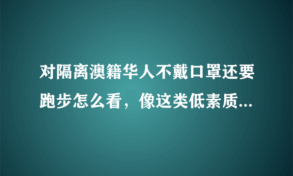 对隔离澳籍华人不戴口罩还要跑步怎么看，像这类低素质人怎么处理？