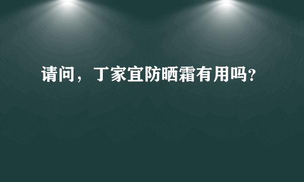 请问，丁家宜防晒霜有用吗？