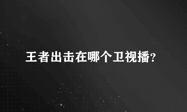 王者出击在哪个卫视播？