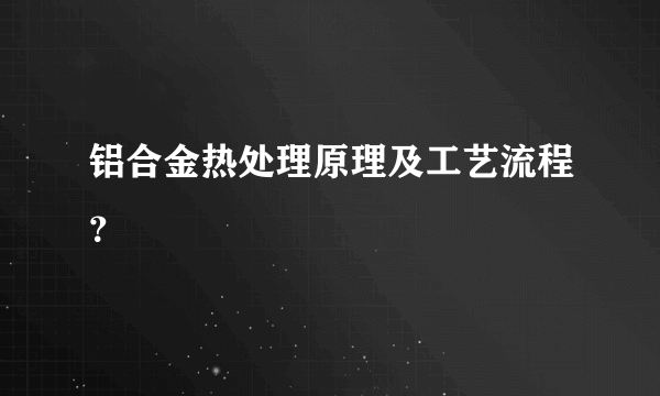 铝合金热处理原理及工艺流程？