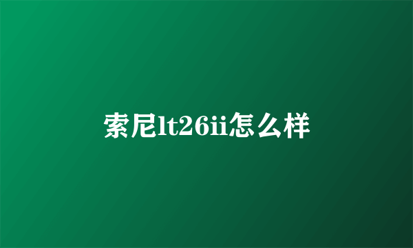 索尼lt26ii怎么样