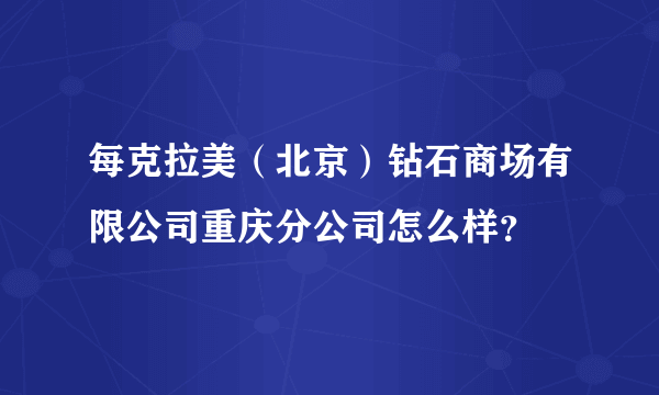 每克拉美（北京）钻石商场有限公司重庆分公司怎么样？