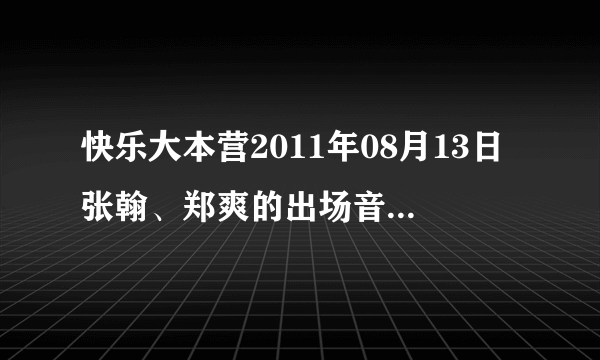 快乐大本营2011年08月13日张翰、郑爽的出场音乐是什么？