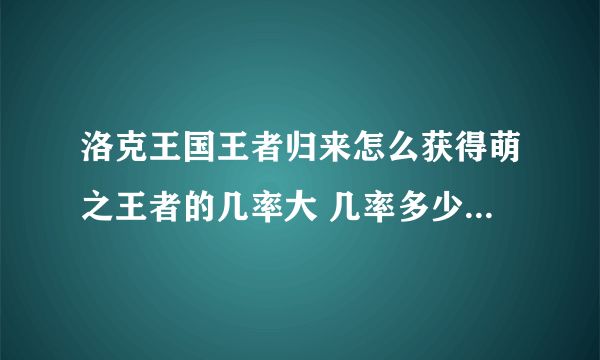 洛克王国王者归来怎么获得萌之王者的几率大 几率多少 好的加50分