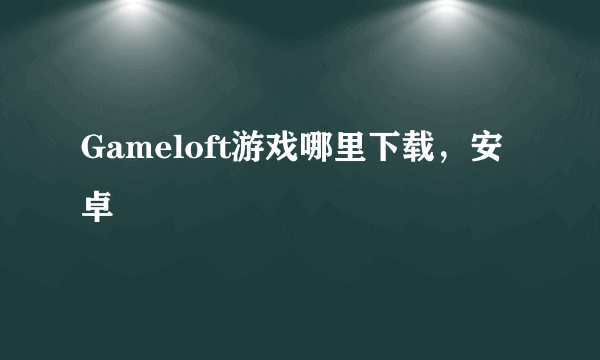 Gameloft游戏哪里下载，安卓