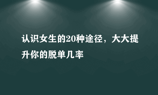 认识女生的20种途径，大大提升你的脱单几率