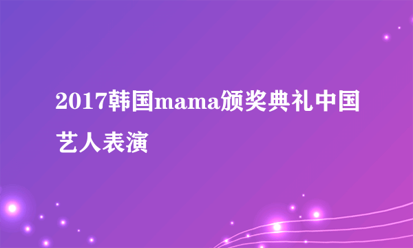 2017韩国mama颁奖典礼中国艺人表演