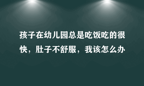 孩子在幼儿园总是吃饭吃的很快，肚子不舒服，我该怎么办