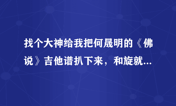 找个大神给我把何晟明的《佛说》吉他谱扒下来，和旋就好了...