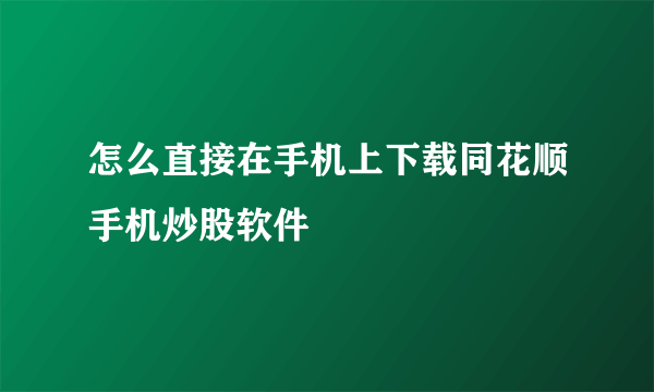 怎么直接在手机上下载同花顺手机炒股软件