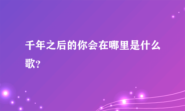 千年之后的你会在哪里是什么歌？