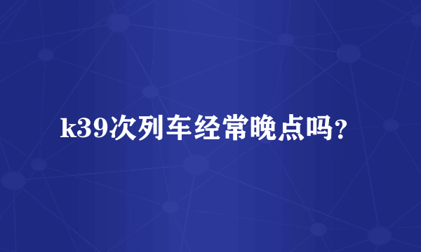 k39次列车经常晚点吗？