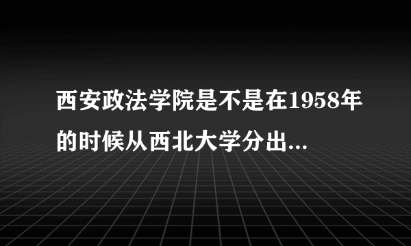 西安政法学院是不是在1958年的时候从西北大学分出来的一个系啊?