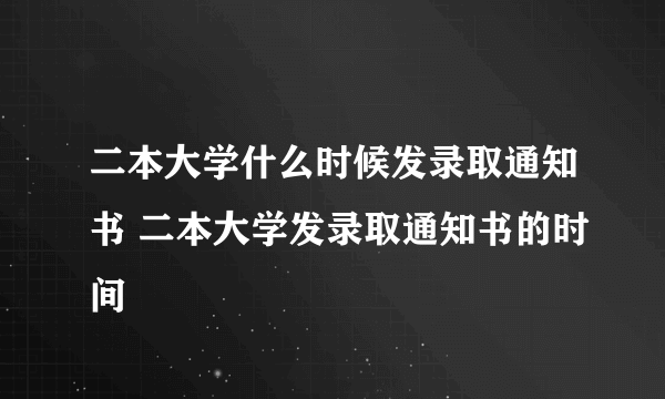 二本大学什么时候发录取通知书 二本大学发录取通知书的时间