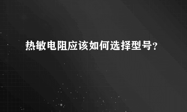 热敏电阻应该如何选择型号？