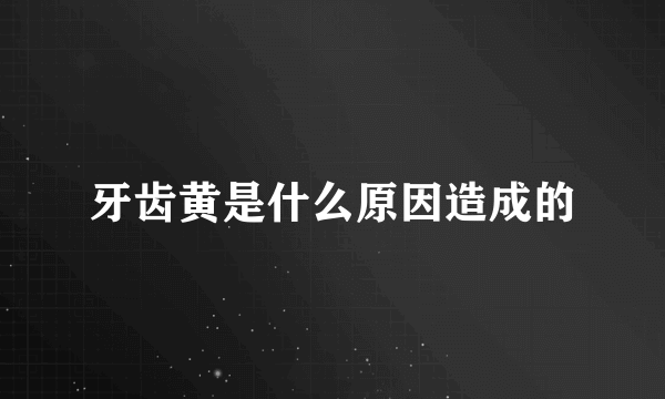 牙齿黄是什么原因造成的