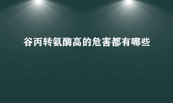 谷丙转氨酶高的危害都有哪些