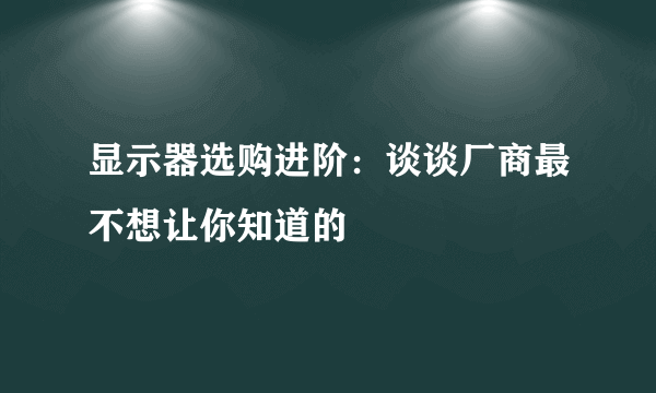 显示器选购进阶：谈谈厂商最不想让你知道的