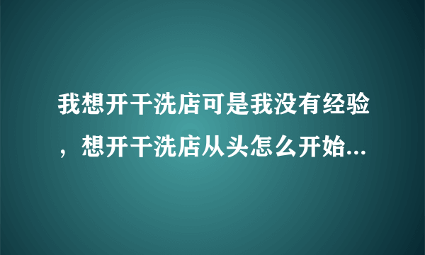 我想开干洗店可是我没有经验，想开干洗店从头怎么开始？要自己培训好还是加盟好？