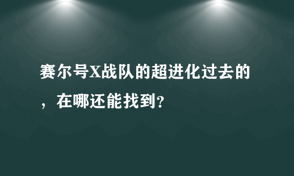 赛尔号X战队的超进化过去的，在哪还能找到？