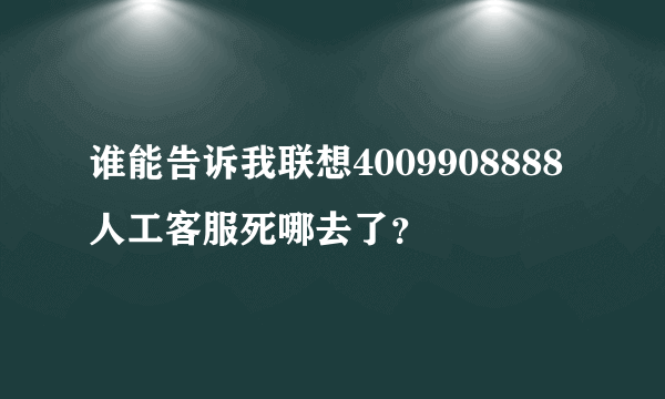 谁能告诉我联想4009908888人工客服死哪去了？