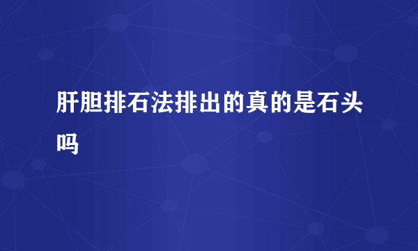 肝胆排石法排出的真的是石头吗