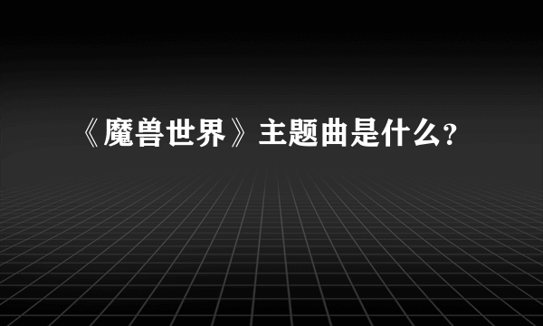 《魔兽世界》主题曲是什么？