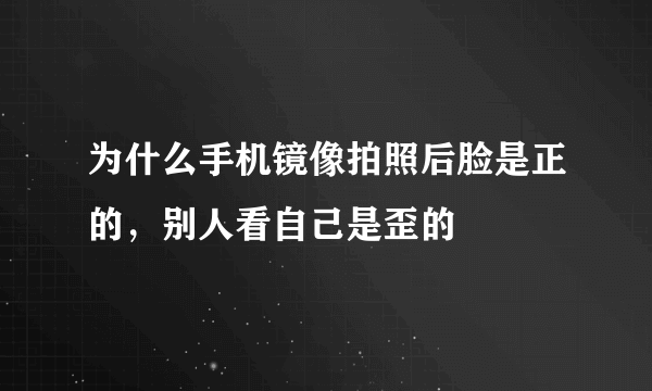 为什么手机镜像拍照后脸是正的，别人看自己是歪的