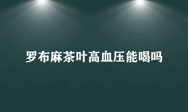 罗布麻茶叶高血压能喝吗