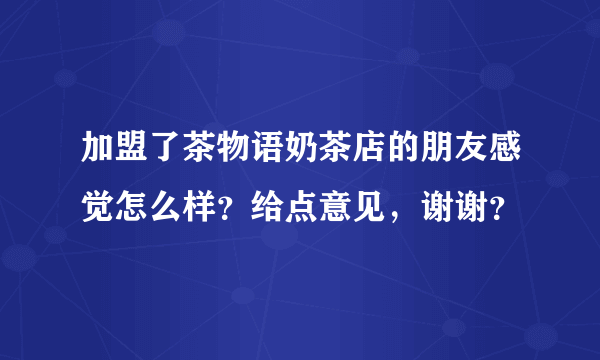 加盟了茶物语奶茶店的朋友感觉怎么样？给点意见，谢谢？