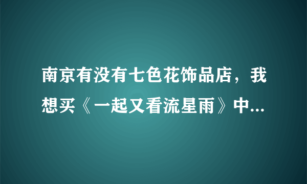 南京有没有七色花饰品店，我想买《一起又看流星雨》中楚雨荨在七色花店买的那条项链！有知道的可以告诉我
