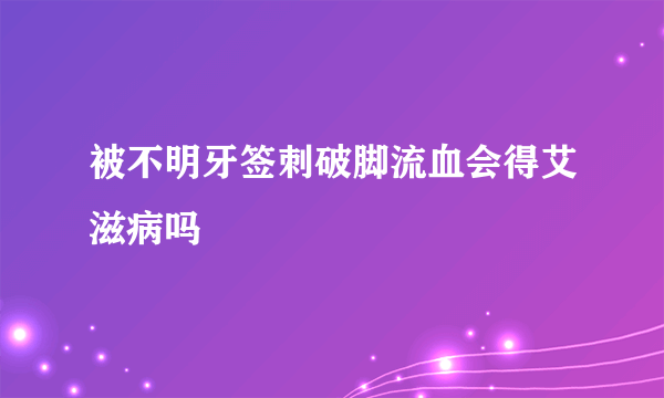 被不明牙签刺破脚流血会得艾滋病吗