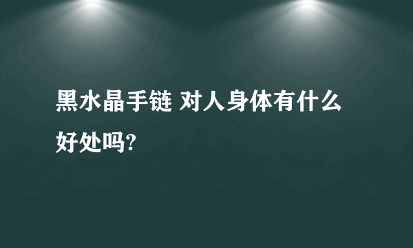 黑水晶手链 对人身体有什么好处吗?