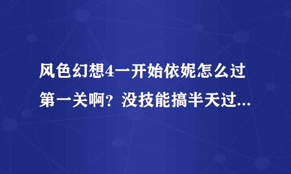 风色幻想4一开始依妮怎么过第一关啊？没技能搞半天过不了。谁给我技能加点