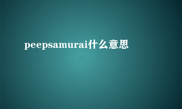 peepsamurai什么意思