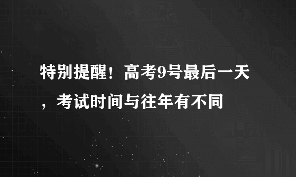 特别提醒！高考9号最后一天，考试时间与往年有不同