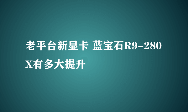 老平台新显卡 蓝宝石R9-280X有多大提升