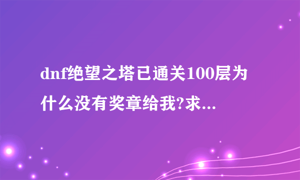 dnf绝望之塔已通关100层为什么没有奖章给我?求高手回答