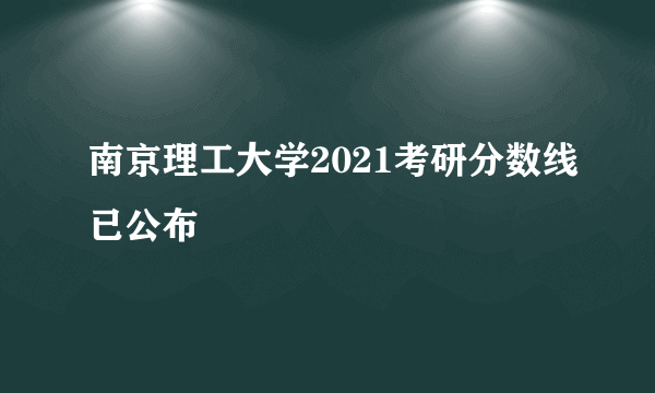 南京理工大学2021考研分数线已公布