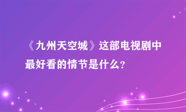 《九州天空城》这部电视剧中最好看的情节是什么？