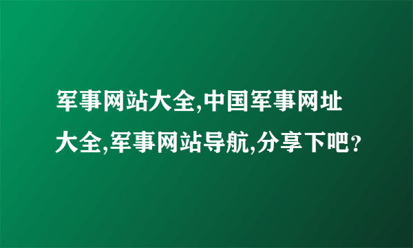 军事网站大全,中国军事网址大全,军事网站导航,分享下吧？