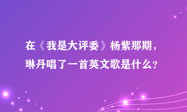 在《我是大评委》杨紫那期，琳丹唱了一首英文歌是什么？